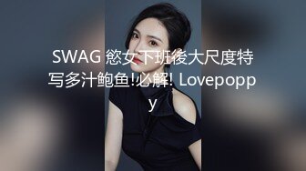 SWAG 慾女下班後大尺度特写多汁鲍鱼!必解! Lovepoppy