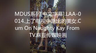 MDUS系列[中文字幕].LAA-0014.上了电视中跳出的美女.Cum On Naughty Kay From TV.麻豆传媒映画