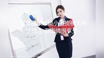 -五官精致眼镜小骚货被大吊狂插入 看表情很享受