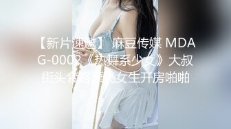 【新片速遞】 麻豆传媒 MDAG-0002《热舞系少女》大叔街头套路漂亮女生开房啪啪