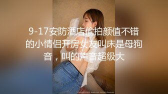 9-17安防酒店偷拍颜值不错的小情侣开房女友叫床是母狗音，叫的声音超级大