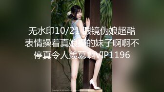 无水印10/21 眼镜伪娘超酷表情操着真娘操的妹子啊啊不停真令人羡慕啊VIP1196