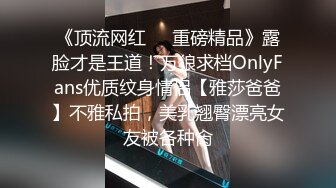 《顶流网红❤️重磅精品》露脸才是王道！万狼求档OnlyFans优质纹身情侣【雅莎爸爸】不雅私拍，美乳翘臀漂亮女友被各种肏