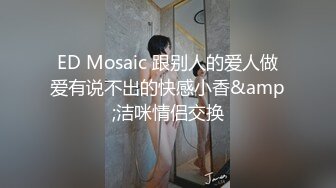 ED Mosaic 跟别人的爱人做爱有说不出的快感小香&amp;洁咪情侣交换