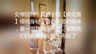 女神回归，震撼全场【夜花香】模特身材，雪白滚圆的咪咪，看一眼就挪不开了，老粉丝们日盼夜盼，终于再脱了