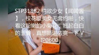 STP31882 纯欲少女【闻闻酱】，校花级美女无套约啪，快看这粉嫩的小菊花，翘起白白的玉臀，真想插进去爽一下 VIP0600