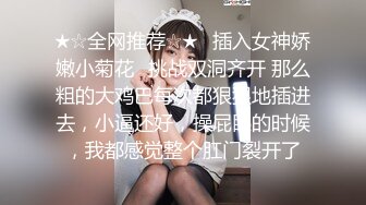 ★☆全网推荐☆★⭐插入女神娇嫩小菊花⭐挑战双洞齐开 那么粗的大鸡巴每次都狠狠地插进去，小逼还好，操屁眼的时候，我都感觉整个肛门裂开了