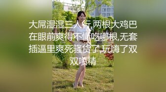 大屌湿湿三人行,两根大鸡巴在眼前爽得不懂吃哪根,无套插逼里爽死骚货了,玩嗨了双双喷精