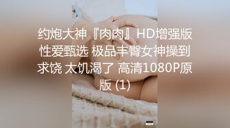 约炮大神『肉肉』HD增强版性爱甄选 极品丰臀女神操到求饶 太饥渴了 高清1080P原版 (1)