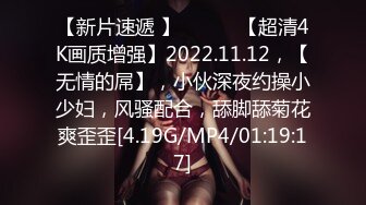 【新片速遞 】 ♈ ♈ ♈【超清4K画质增强】2022.11.12，【无情的屌】，小伙深夜约操小少妇，风骚配合，舔脚舔菊花爽歪歪[4.19G/MP4/01:19:17]