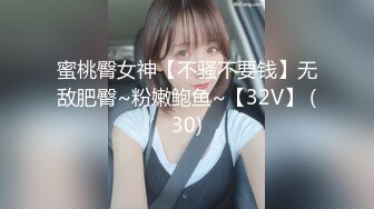 蜜桃臀女神【不骚不要钱】无敌肥臀~粉嫩鲍鱼~【32V】 (30)