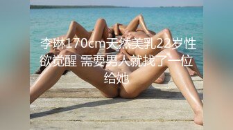  李琳170cm天然美乳22岁性欲觉醒 需要男人就找了一位给她