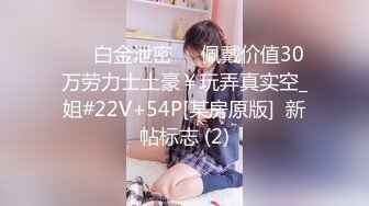 ❤️白金泄密❤️佩戴价值30万劳力士土豪￥玩弄真实空_姐#22V+54P[某房原版]  新帖标志 (2)