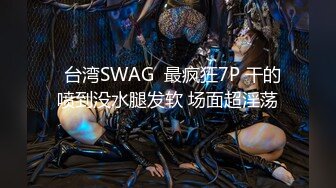   台湾SWAG  最疯狂7P 干的喷到没水腿发软 场面超淫荡