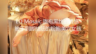 ED Mosaic 旗袍黑丝的诱惑 被干到脚抽筋的粉鲍美穴女孩