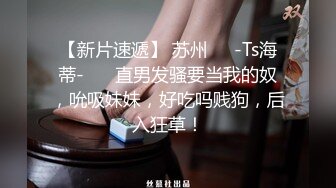 【新片速遞】 苏州❤️-Ts海蒂-❤️ 直男发骚要当我的奴，吮吸妹妹，好吃吗贱狗，后入狂草！