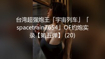 台湾超强炮王「宇宙列车」「spacetrain7654」OF约炮实录【第五弹】 (20)