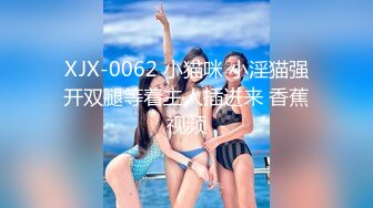 XJX-0062 小猫咪 小淫猫强开双腿等着主人插进来 香蕉视频