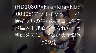 (HD1080P)(kira☆kira)(kibd00308)アッ！イクッ！」パ活ギャルの生意気マコに生チポ挿入！理解らせられちゃう所はメスにすぎない大量潮吹き39発