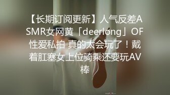 【长期订阅更新】人气反差ASMR女网黄「deerlong」OF性爱私拍 真的太会玩了！戴着肛塞女上位骑乘还要玩AV棒