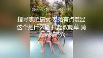  指导表弟搞女 表弟有点羞涩 这个是什么逼 扛起双腿草 骑上来怼骚穴