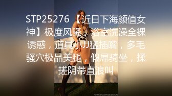 STP25276 【近日下海颜值女神】极度风骚，浴室洗澡全裸诱惑，道具小JJ猛插嘴，多毛骚穴极品美腿，假屌骑坐，揉搓阴蒂直浪叫