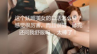 这个妩媚美女的口活怎么样？感觉很厉害。而且很骚，舔完还问我舒服吗 ，太棒了！