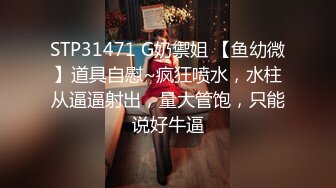 STP31471 G奶禦姐 【鱼幼微】道具自慰~疯狂喷水，水柱从逼逼射出，量大管饱，只能说好牛逼