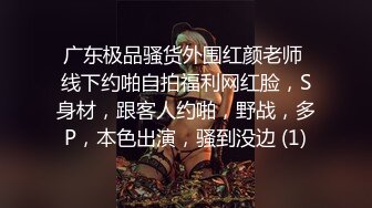 广东极品骚货外围红颜老师 线下约啪自拍福利网红脸，S身材，跟客人约啪，野战，多P，本色出演，骚到没边 (1)