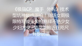 《极品CP✿魔手✿外购》技术型坑神巅峰厕拍！商场女厕极限特写镜头偸拍络绎不绝少女少妇方便~菊花美鲍近在咫尺有极品逼