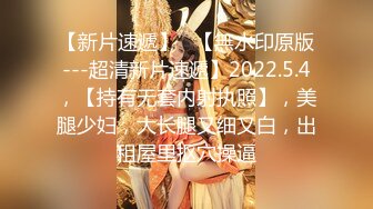 【新片速遞】   【無水印原版---超清新片速遞】2022.5.4，【持有无套内射执照】，美腿少妇，大长腿又细又白，出租屋里抠穴操逼