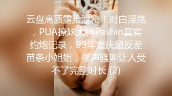 云盘高质露脸泄密！对白淫荡，PUA撩妹大神Pashin真实约炮记录，99年重庆超反差苗条小姐姐，嗲声骚叫让人受不了完整时长 (2)