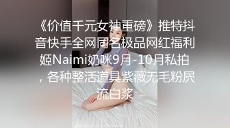 《价值千元女神重磅》推特抖音快手全网同名极品网红福利姬Naimi奶咪9月-10月私拍，各种整活道具紫薇无毛粉屄流白浆