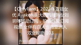 【OnlyFans】2023年亚籍女优 Ayakofuji 大奶风骚熟女刘玥等联动订阅，拍摄性爱订阅视频 女伴有白人也有亚洲人双女接吻 103