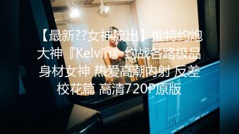 【最新??女神流出】推特约炮大神『Kelvin』约战各路极品身材女神 热爱高潮内射 反差校花篇 高清720P原版