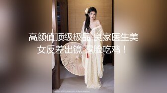 高颜值顶级极品 良家医生美女反差出镜 露脸吃鸡！