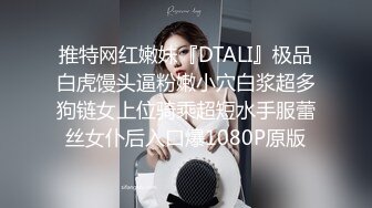 推特网红嫩妹『DTALI』极品白虎馒头逼粉嫩小穴白浆超多狗链女上位骑乘超短水手服蕾丝女仆后入口爆1080P原版