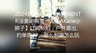 2024震撼流出，推特绿帽NTR淫妻刷锅第一人【AKane小狮子】订阅私拍，户外露出、约单男3P、怎么刺激怎么玩