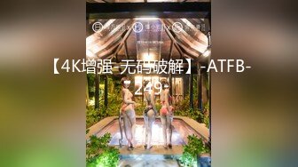 【4K增强-无码破解】-ATFB-249