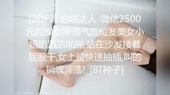 [2DF2] 约啪达人-微信2500元约操女神范气质短发美女小姐姐酒店啪啪,站在沙发搂着屁股干,女上位快速抽插,叫的销魂淫荡!_[BT种子]