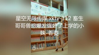 星空无限传媒 xktv-112 畜生哥哥兽慾爆发强奸了上学的小妹-香菱