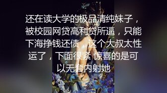 还在读大学的极品清纯妹子，被校园网贷高利贷所逼，只能下海挣钱还债，这个大叔太性运了，下面很紧 惊喜的是可以无套内射她