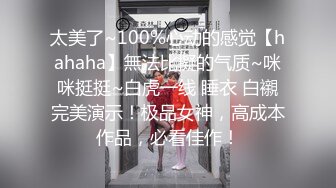 太美了~100%心动的感觉【hahaha】無法比擬的气质~咪咪挺挺~白虎一线 睡衣 白襯完美演示！极品女神，高成本作品，必看佳作！