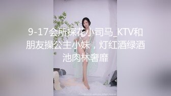 9-17会所探花小司马_KTV和朋友操公主小妹，灯红酒绿酒池肉林奢靡