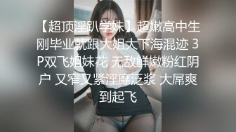 【超顶淫趴学妹】超嫩高中生刚毕业就跟大姐大下海混迹 3P双飞姐妹花 无敌鲜嫩粉红阴户 又窄又紧淫靡泛浆 大屌爽到起飞