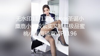 无水印11/11 女神cos圣诞小麋鹿小屁股紧实又翘挺极品蜜桃小丰臀骑乘VIP1196