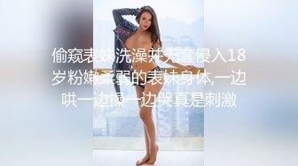 偷窥表妹洗澡并无套侵入18岁粉嫩柔弱的表妹身体,一边哄一边操一边哭真是刺激