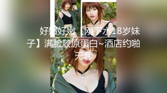 ❤️好嫩好嫩【刚下水18岁妹子】满脸胶原蛋白~酒店约啪无套