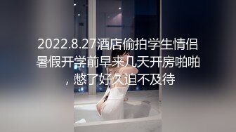 2022.8.27酒店偷拍学生情侣暑假开学前早来几天开房啪啪，憋了好久迫不及待