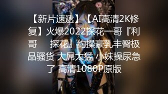 【新片速遞】【AI高清2K修复】火爆2022探花一哥『利哥❤️探花』约操豪乳丰臀极品骚货 大屌太猛 小妹操尿急了 高清1080P原版